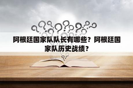 阿根廷国家队队长有哪些？阿根廷国家队历史战绩？