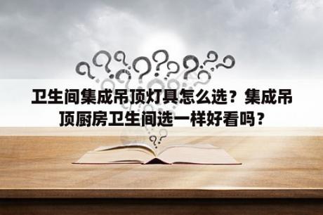 卫生间集成吊顶灯具怎么选？集成吊顶厨房卫生间选一样好看吗？