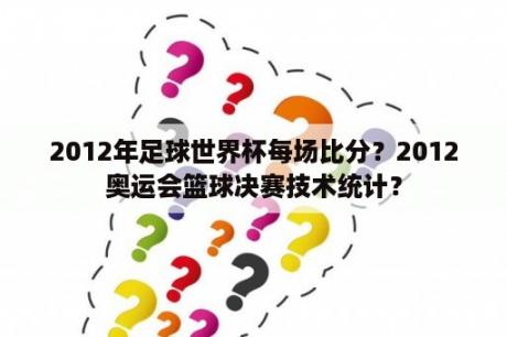 2012年足球世界杯每场比分？2012奥运会篮球决赛技术统计？