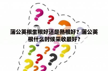 蒲公英根生根好还是熟根好？蒲公英根什么时候采收最好？