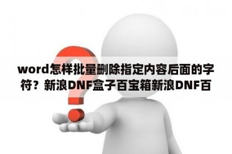 word怎样批量删除指定内容后面的字符？新浪DNF盒子百宝箱新浪DNF百宝箱 V8 6 2 官方最新版 下载