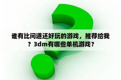 谁有比问道还好玩的游戏，推荐给我？3dm有哪些单机游戏？