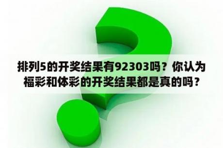 排列5的开奖结果有92303吗？你认为福彩和体彩的开奖结果都是真的吗？