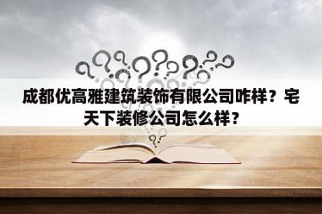 成都优高雅建筑装饰有限公司咋样？宅天下装修公司怎么样？