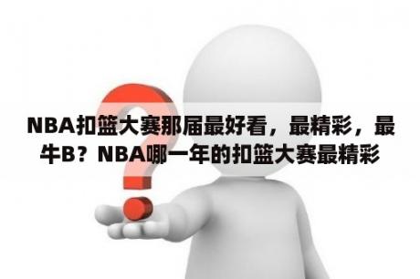 NBA扣篮大赛那届最好看，最精彩，最牛B？NBA哪一年的扣篮大赛最精彩啊？