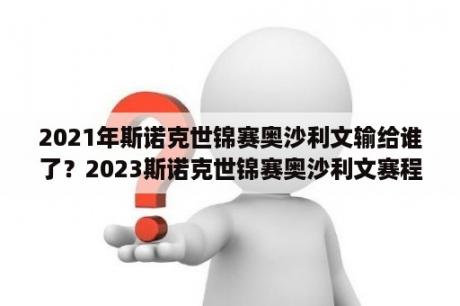 2021年斯诺克世锦赛奥沙利文输给谁了？2023斯诺克世锦赛奥沙利文赛程？