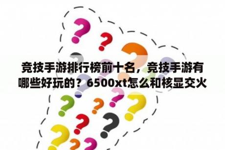 竞技手游排行榜前十名，竞技手游有哪些好玩的？6500xt怎么和核显交火？