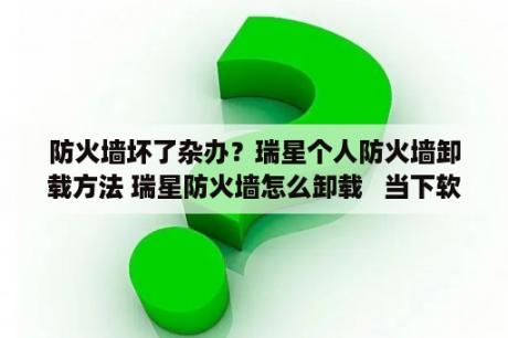 防火墙坏了杂办？瑞星个人防火墙卸载方法 瑞星防火墙怎么卸载   当下软件园