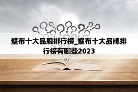 壁布十大品牌排行榜_壁布十大品牌排行榜有哪些2023