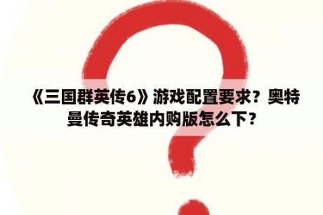 《三国群英传6》游戏配置要求？奥特曼传奇英雄内购版怎么下？