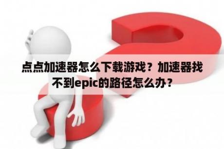 点点加速器怎么下载游戏？加速器找不到epic的路径怎么办？