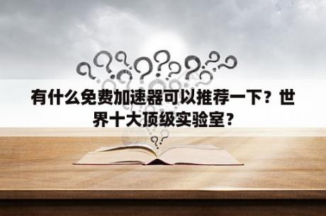 有什么免费加速器可以推荐一下？世界十大顶级实验室？