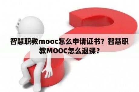 智慧职教mooc怎么申请证书？智慧职教MOOC怎么退课？