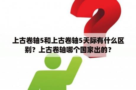 上古卷轴5和上古卷轴5天际有什么区别？上古卷轴哪个国家出的？