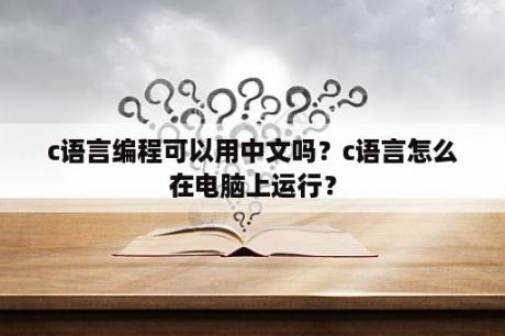 c语言编程可以用中文吗？c语言怎么在电脑上运行？