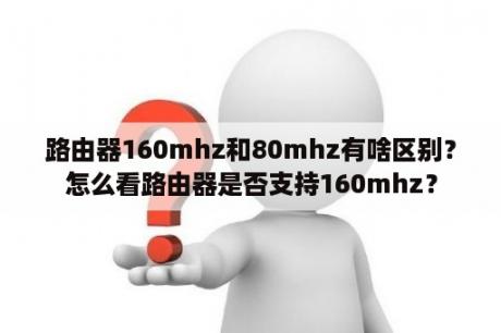 路由器160mhz和80mhz有啥区别？怎么看路由器是否支持160mhz？