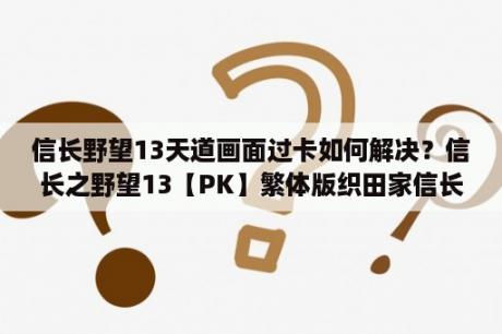 信长野望13天道画面过卡如何解决？信长之野望13【PK】繁体版织田家信长诞生剧本前期策略？