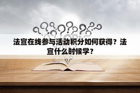 法宣在线参与活动积分如何获得？法宣什么时候学？