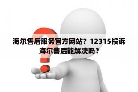 海尔售后服务官方网站？12315投诉海尔售后能解决吗？