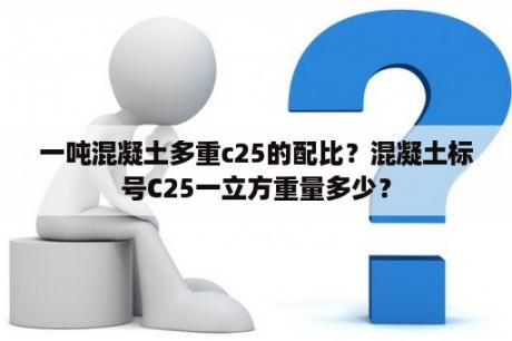 一吨混凝土多重c25的配比？混凝土标号C25一立方重量多少？