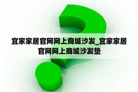 宜家家居官网网上商城沙发_宜家家居官网网上商城沙发垫