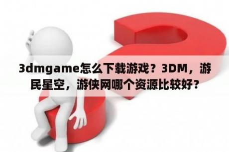 3dmgame怎么下载游戏？3DM，游民星空，游侠网哪个资源比较好？