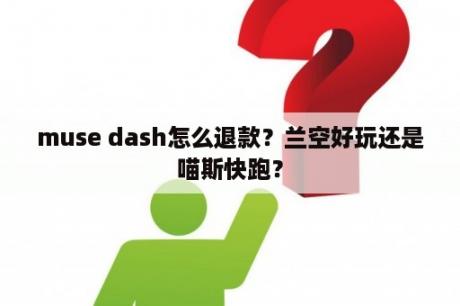 muse dash怎么退款？兰空好玩还是喵斯快跑？