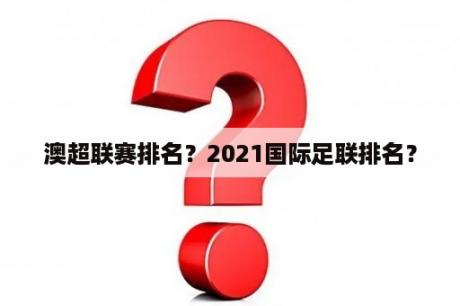 澳超联赛排名？2021国际足联排名？