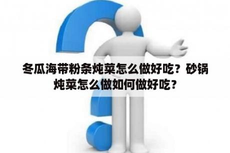 冬瓜海带粉条炖菜怎么做好吃？砂锅炖菜怎么做如何做好吃？