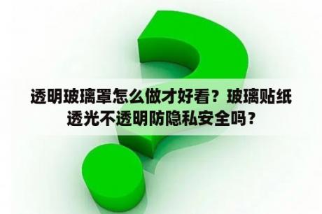 透明玻璃罩怎么做才好看？玻璃贴纸透光不透明防隐私安全吗？