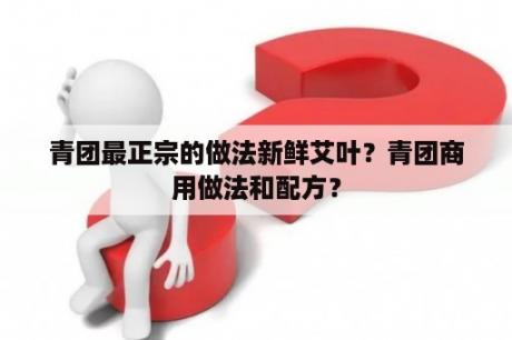 青团最正宗的做法新鲜艾叶？青团商用做法和配方？