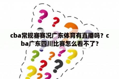 cba常规赛赛况广东体育有直播吗？cba广东四川比赛怎么看不了？