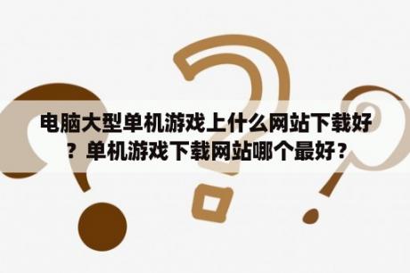 电脑大型单机游戏上什么网站下载好？单机游戏下载网站哪个最好？