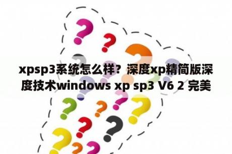 xpsp3系统怎么样？深度xp精简版深度技术windows xp sp3 V6 2 完美精简安装