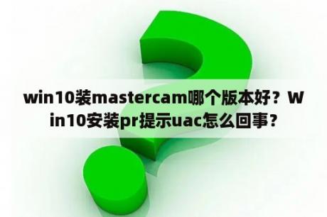 win10装mastercam哪个版本好？Win10安装pr提示uac怎么回事？