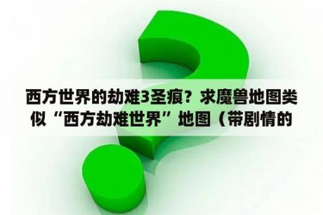 西方世界的劫难3圣痕？求魔兽地图类似“西方劫难世界”地图（带剧情的那种）？