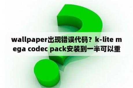 wallpaper出现错误代码？k-lite mega codec pack安装到一半可以重启吗？