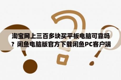 淘宝网上三百多块买平板电脑可靠吗？闲鱼电脑版官方下载闲鱼PC客户端 V7 2 60 免费PC版 下载