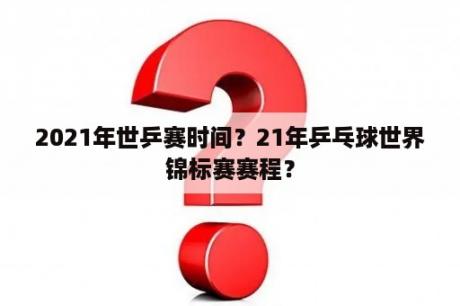 2021年世乒赛时间？21年乒乓球世界锦标赛赛程？