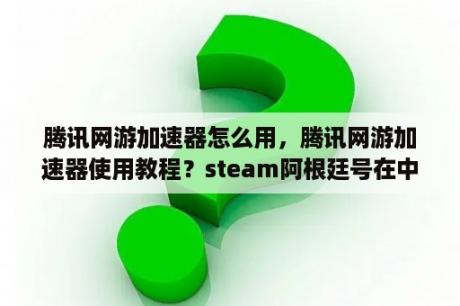 腾讯网游加速器怎么用，腾讯网游加速器使用教程？steam阿根廷号在中国能玩吗？