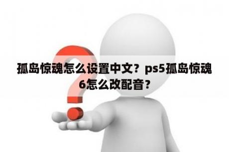 孤岛惊魂怎么设置中文？ps5孤岛惊魂6怎么改配音？