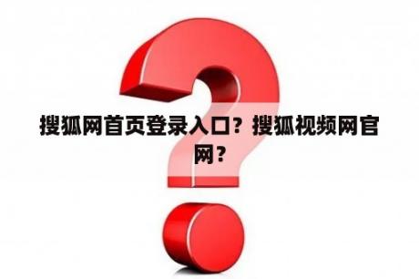 搜狐网首页登录入口？搜狐视频网官网？