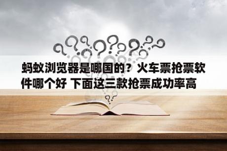 蚂蚁浏览器是哪国的？火车票抢票软件哪个好 下面这三款抢票成功率高   当下软件园