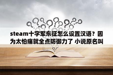 steam十字军东征怎么设置汉语？因为太怕痛就全点防御力了 小说原名叫什？