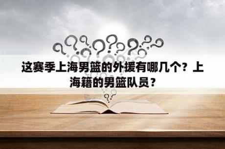 这赛季上海男篮的外援有哪几个？上海籍的男篮队员？