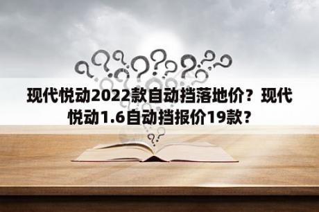 现代悦动2022款自动挡落地价？现代悦动1.6自动挡报价19款？