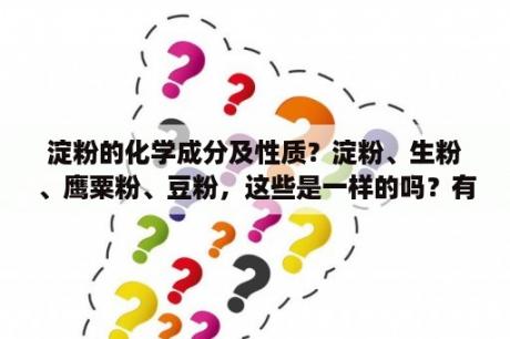 淀粉的化学成分及性质？淀粉、生粉、鹰粟粉、豆粉，这些是一样的吗？有什么区别？