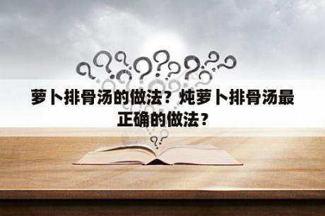 萝卜排骨汤的做法？炖萝卜排骨汤最正确的做法？