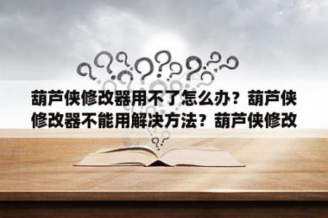 葫芦侠修改器用不了怎么办？葫芦侠修改器不能用解决方法？葫芦侠修改器怎么用?使用方法详解？