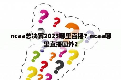 ncaa总决赛2023哪里直播？ncaa哪里直播国外？